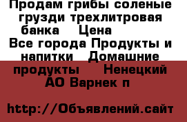 Продам грибы соленые грузди трехлитровая банка  › Цена ­ 1 300 - Все города Продукты и напитки » Домашние продукты   . Ненецкий АО,Варнек п.